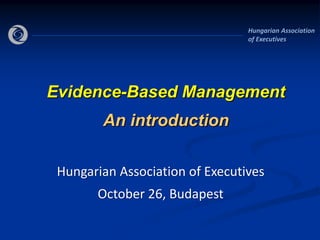 Hungarian Association
                                 of Executives




Evidence-Based Management
        An introduction

 Hungarian Association of Executives
       October 26, Budapest
 