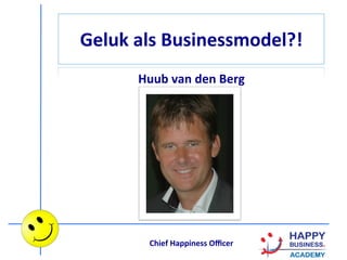Geluk	
  als	
  Businessmodel?!	
  
Huub	
  van	
  den	
  Berg	
  
Chief	
  Happiness	
  Oﬃcer	
  
	
  
 