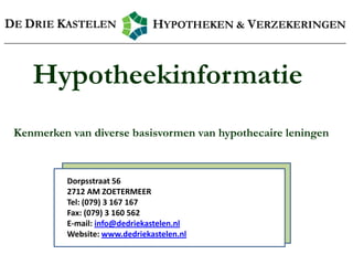 Hypotheekinformatie
Kenmerken van diverse basisvormen van hypothecaire leningen



          Dorpsstraat 56
          2712 AM ZOETERMEER
          Tel: (079) 3 167 167
                                    0
          Fax: (079) 3 160 562
          E-mail: info@dedriekastelen.nl
          Website: www.dedriekastelen.nl
 