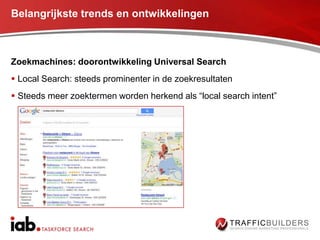 Belangrijkste trends en ontwikkelingen



Zoekmachines: doorontwikkeling Universal Search
 Local Search: steeds prominenter in de zoekresultaten
 Steeds meer zoektermen worden herkend als “local search intent”
 