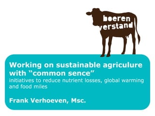 Working on sustainable agriculure
with “common sence”
initiatives to reduce nutrient losses, global warming
and food miles

Frank Verhoeven, Msc.
 