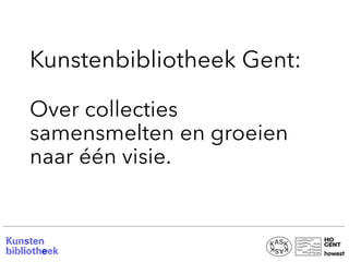Kunstenbibliotheek Gent:
Over collecties
samensmelten en groeien
naar één visie.
 