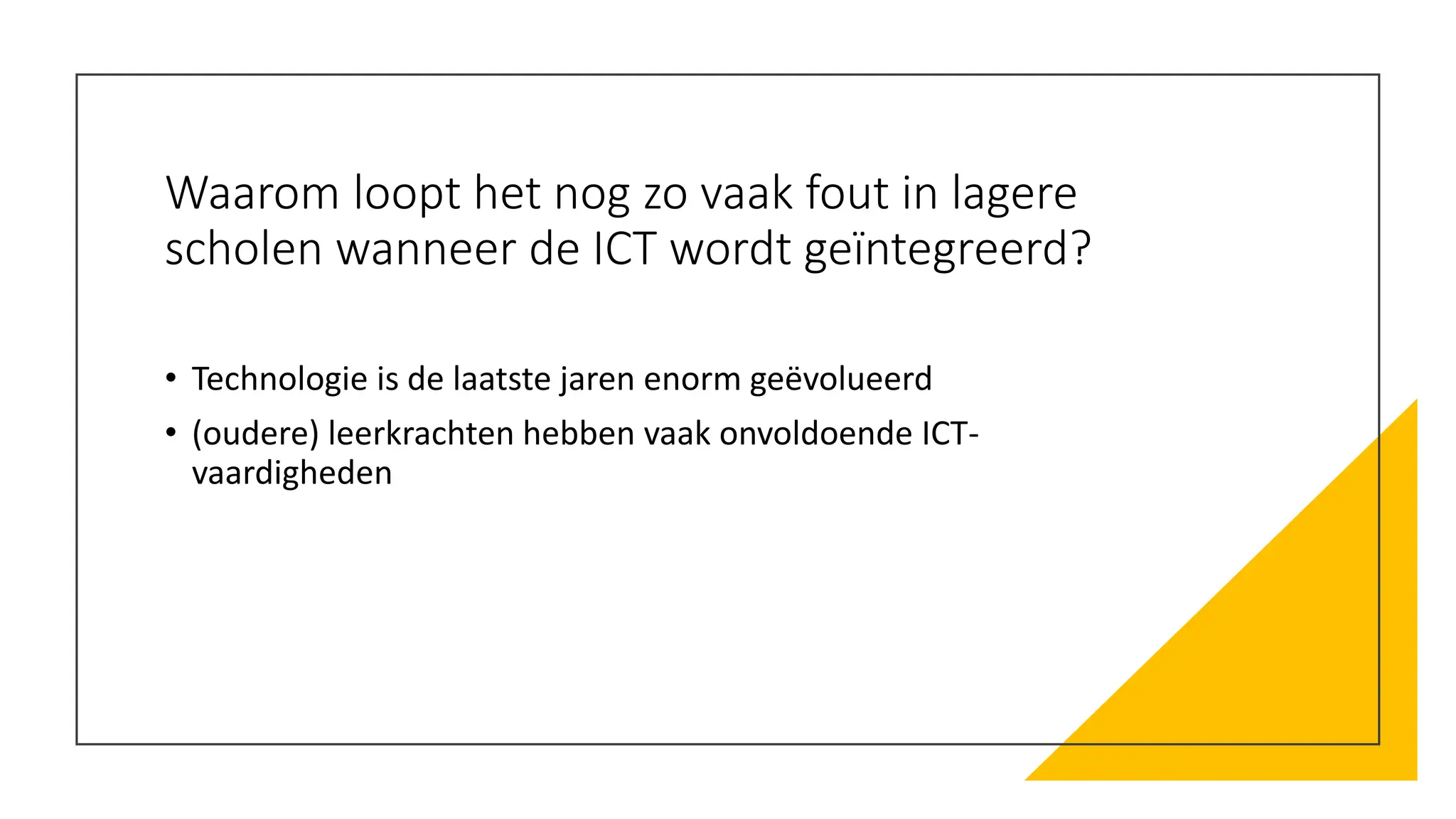 Waarom loopt het nog zo vaak fout in lagere
scholen wanneer de ICT wordt geïntegreerd?
• Technologie is de laatste jaren enorm geëvolueerd
• (oudere) leerkrachten hebben vaak onvoldoende ICT-
vaardigheden
 