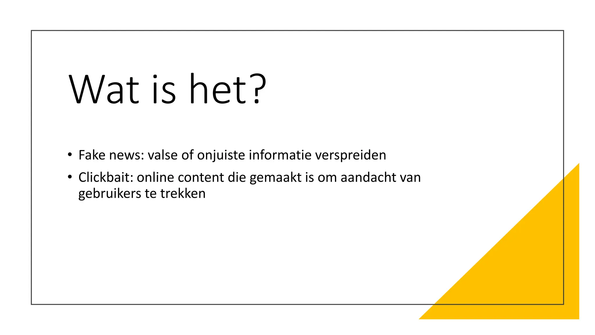 Wat is het?
• Fake news: valse of onjuiste informatie verspreiden
• Clickbait: online content die gemaakt is om aandacht van
gebruikers te trekken
 