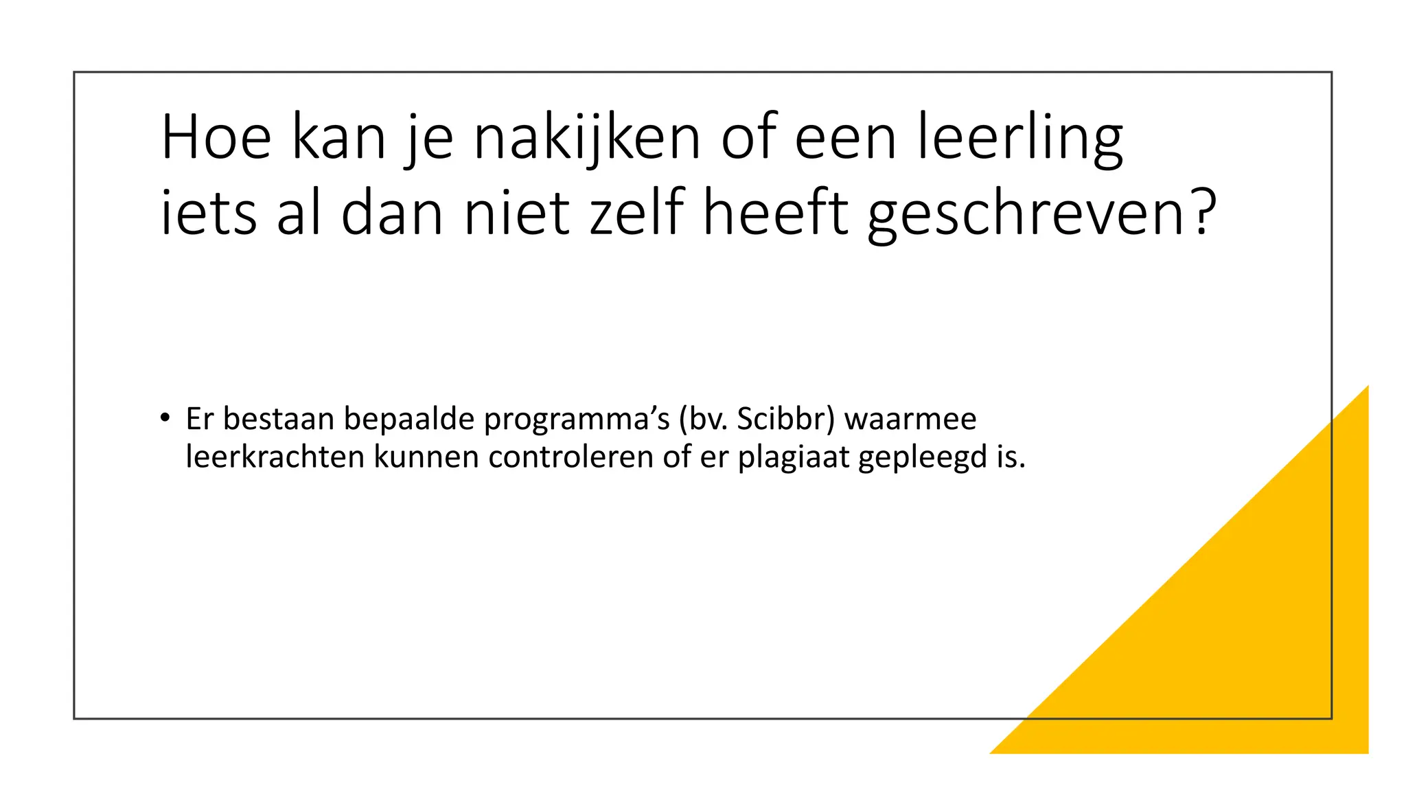 Hoe kan je nakijken of een leerling
iets al dan niet zelf heeft geschreven?
• Er bestaan bepaalde programma’s (bv. Scibbr) waarmee
leerkrachten kunnen controleren of er plagiaat gepleegd is.
 
