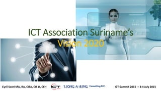ICT Association Suriname’s
Vision 2020
1Cyril Soeri MA, RA, CISA, CIS LI, CEH ICT Summit 2015 – 3-4 July 2015
 