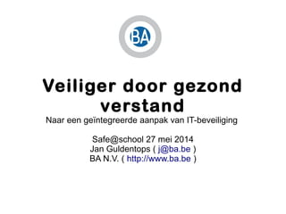Veiliger door gezond
verstand
Naar een geïntegreerde aanpak van IT-beveiliging
Safe@school 27 mei 2014
Jan Guldentops ( j@ba.be )
BA N.V. ( http://www.ba.be )
 