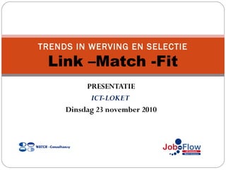 PRESENTATIE
ICT-LOKET
Dinsdag 23 november 2010
TRENDS IN WERVING EN SELECTIE
Link –Match -Fit
 