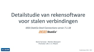 Detailstudie van rekensoftware
voor stalen verbindingen
IDEA StatiCa Steel Connections versie 7.1.18
Banie Sarrazijn - Marlies Waeyaert
Promotor: dhr. ir. S. Pillaert
Academiejaar 2016 - 2017
 