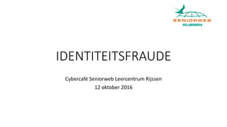 IDENTITEITSFRAUDE
Cybercafé Seniorweb Leercentrum Rijssen
12 oktober 2016
 