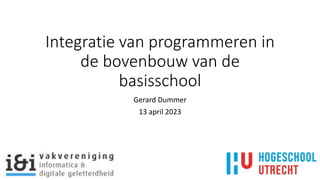 Integratie van programmeren in
de bovenbouw van de
basisschool
Gerard Dummer
13 april 2023
 