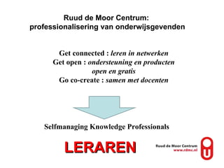 Ruud de Moor Centrum:  professionalisering van onderwijsgevenden LERAREN Get connected :  leren in netwerken Get open :  ondersteuning en producten open en gratis Go co-create :  samen met docenten Selfmanaging Knowledge Professionals 