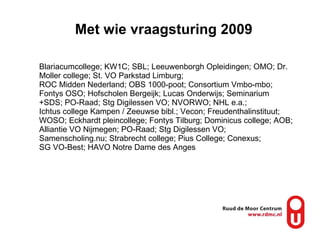 Met wie vraagsturing 2009 Blariacumcollege; KW1C; SBL; Leeuwenborgh Opleidingen; OMO; Dr. Moller college; St. VO Parkstad Limburg;  ROC Midden Nederland; OBS 1000-poot; Consortium Vmbo-mbo; Fontys OSO; Hofscholen Bergeijk; Lucas Onderwijs; Seminarium +SDS; PO-Raad; Stg Digilessen VO; NVORWO; NHL e.a.;  Ichtus college Kampen / Zeeuwse bibl.; Vecon; Freudenthalinstituut; WOSO; Eckhardt pleincollege; Fontys Tilburg; Dominicus college; AOB; Alliantie VO Nijmegen; PO-Raad; Stg Digilessen VO; Samenscholing.nu; Strabrecht college; Pius College; Conexus;  SG VO-Best; HAVO Notre Dame des Anges 