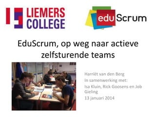 EduScrum, op weg naar actieve
zelfsturende teams
Harriët van den Berg
In samenwerking met:
Isa Kluin, Rick Goosens en Job
Gieling
13 januari 2014

 