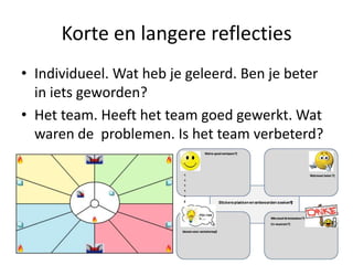 Korte en langere reflecties
• Individueel. Wat heb je geleerd. Ben je beter
in iets geworden?
• Het team. Heeft het team goed gewerkt. Wat
waren de problemen. Is het team verbeterd?

 