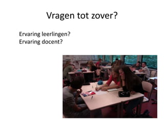 Vragen tot zover?
Ervaring leerlingen?
Ervaring docent?

 
