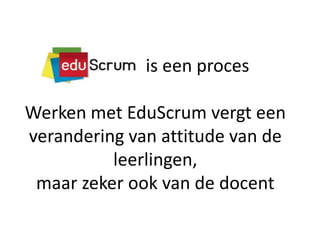 is een proces
Werken met EduScrum vergt een
verandering van attitude van de
leerlingen,
maar zeker ook van de docent

 