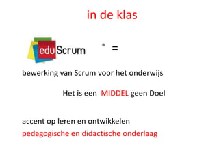 in de klas
®

=

bewerking van Scrum voor het onderwijs

Het is een MIDDEL geen Doel
accent op leren en ontwikkelen
pedagogische en didactische onderlaag

 