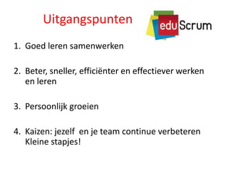 Uitgangspunten
1. Goed leren samenwerken
2. Beter, sneller, efficiënter en effectiever werken
en leren
3. Persoonlijk groeien
4. Kaizen: jezelf en je team continue verbeteren
Kleine stapjes!

 
