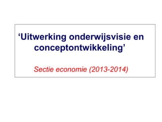 ‘Uitwerking onderwijsvisie en
conceptontwikkeling’
Sectie economie (2013-2014)

 