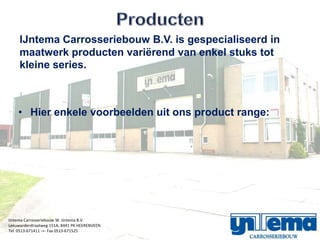 IJntema Carrosseriebouw B.V. is gespecialiseerd in
     maatwerk producten vari?rend van enkel stuks tot
     kleine series.



    ? Hier enkele voorbeelden uit ons product range:




IJntema Carrosseriebouw W. IJntema B.V.
Leeuwarderstraatweg 151A, 8441 PK HEERENVEEN
Tel. 0513-671411 -=- Fax 0513-671525
 