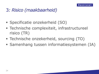 3: Risico (maakbaarheid)

 Specificatie onzekerheid (SO)
 Technische complexiteit, infrastructureel
  risico (TR)
 Technische onzekerheid, sourcing (TO)
 Samenhang tussen informatiesystemen (IA)




24
 