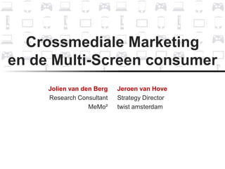Crossmediale Marketingen de Multi-Screen consumer Jolien van den Berg Research Consultant MeMo² Jeroen van Hove Strategy Director  twist amsterdam 