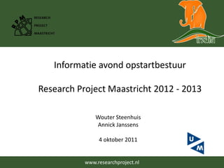 Informatie avond opstartbestuur Research Project Maastricht 2012 - 2013 Wouter Steenhuis Annick Janssens 4 oktober 2011 www.researchproject.nl  