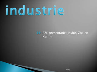 industrie BZL presentatie: Jasbir, Zoë en Karlijn karlijn 