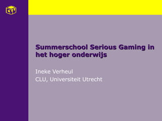 Ineke Verheul
CLU, Universiteit Utrecht
Summerschool Serious Gaming inSummerschool Serious Gaming in
het hoger onderwijshet hoger onderwijs
 