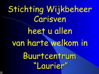 Stichting Wijkbeheer
      Carisven
     heet u allen
 van harte welkom in
   Buurtcentrum
     “Laurier”
 