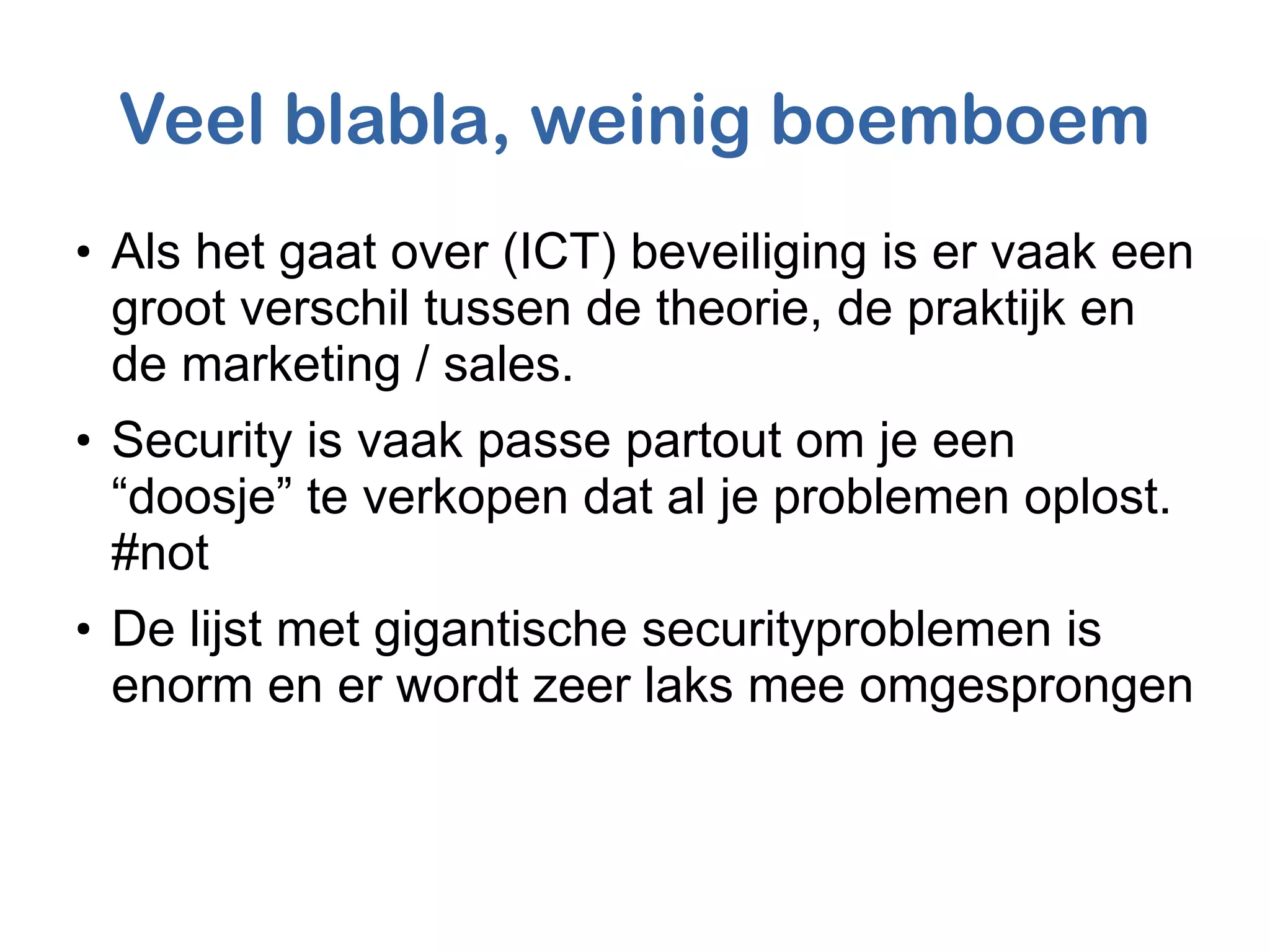 Veel blabla, weinig boemboem
●
Als het gaat over (ICT) beveiliging is er vaak een
groot verschil tussen de theorie, de praktijk en
de marketing / sales.
●
Security is vaak passe partout om je een
“doosje” te verkopen dat al je problemen oplost.
#not
●
De lijst met gigantische securityproblemen is
enorm en er wordt zeer laks mee omgesprongen
 