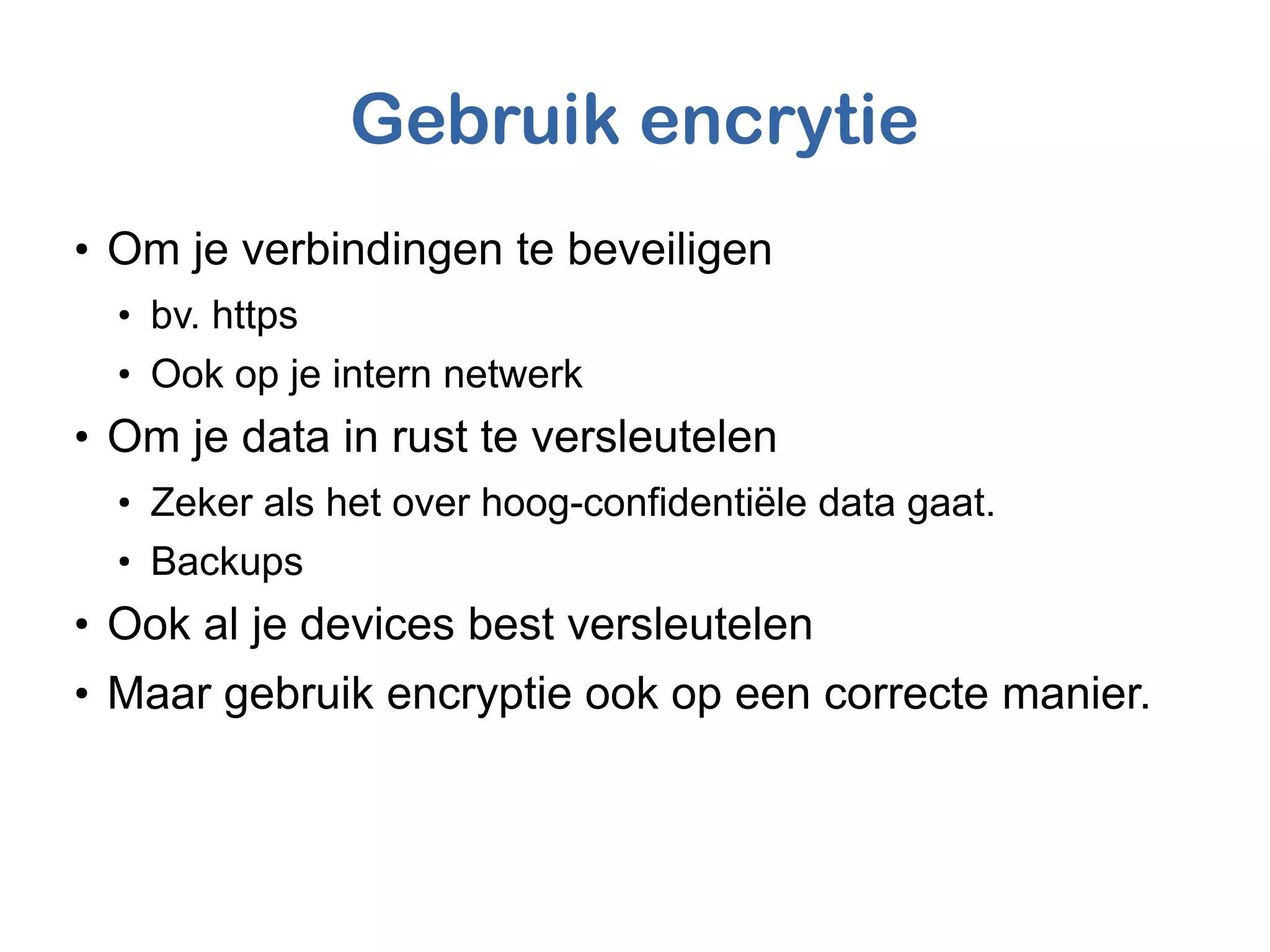 Gebruik encrytie
●
Om je verbindingen te beveiligen
●
bv. https
●
Ook op je intern netwerk
●
Om je data in rust te versleutelen
●
Zeker als het over hoog-confidentiële data gaat.
●
Backups
●
Ook al je devices best versleutelen
●
Maar gebruik encryptie ook op een correcte manier.
 