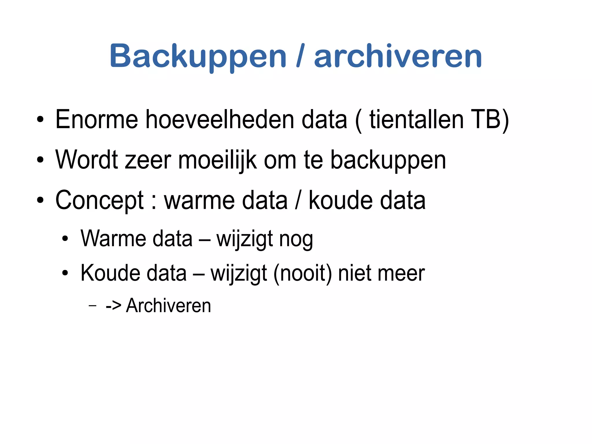 Backuppen / archiveren
●
Enorme hoeveelheden data ( tientallen TB)
●
Wordt zeer moeilijk om te backuppen
●
Concept : warme data / koude data
●
Warme data – wijzigt nog
●
Koude data – wijzigt (nooit) niet meer
– -> Archiveren
 