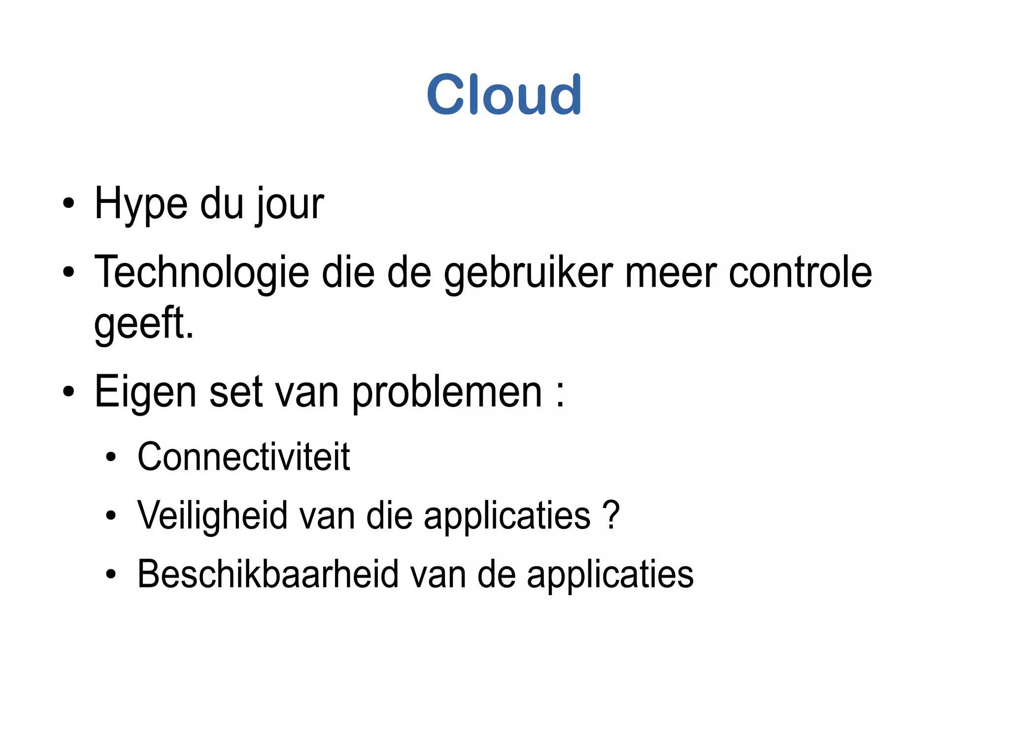 Cloud
●
Hype du jour
●
Technologie die de gebruiker meer controle
geeft.
●
Eigen set van problemen :
●
Connectiviteit
●
Veiligheid van die applicaties ?
●
Beschikbaarheid van de applicaties
 
