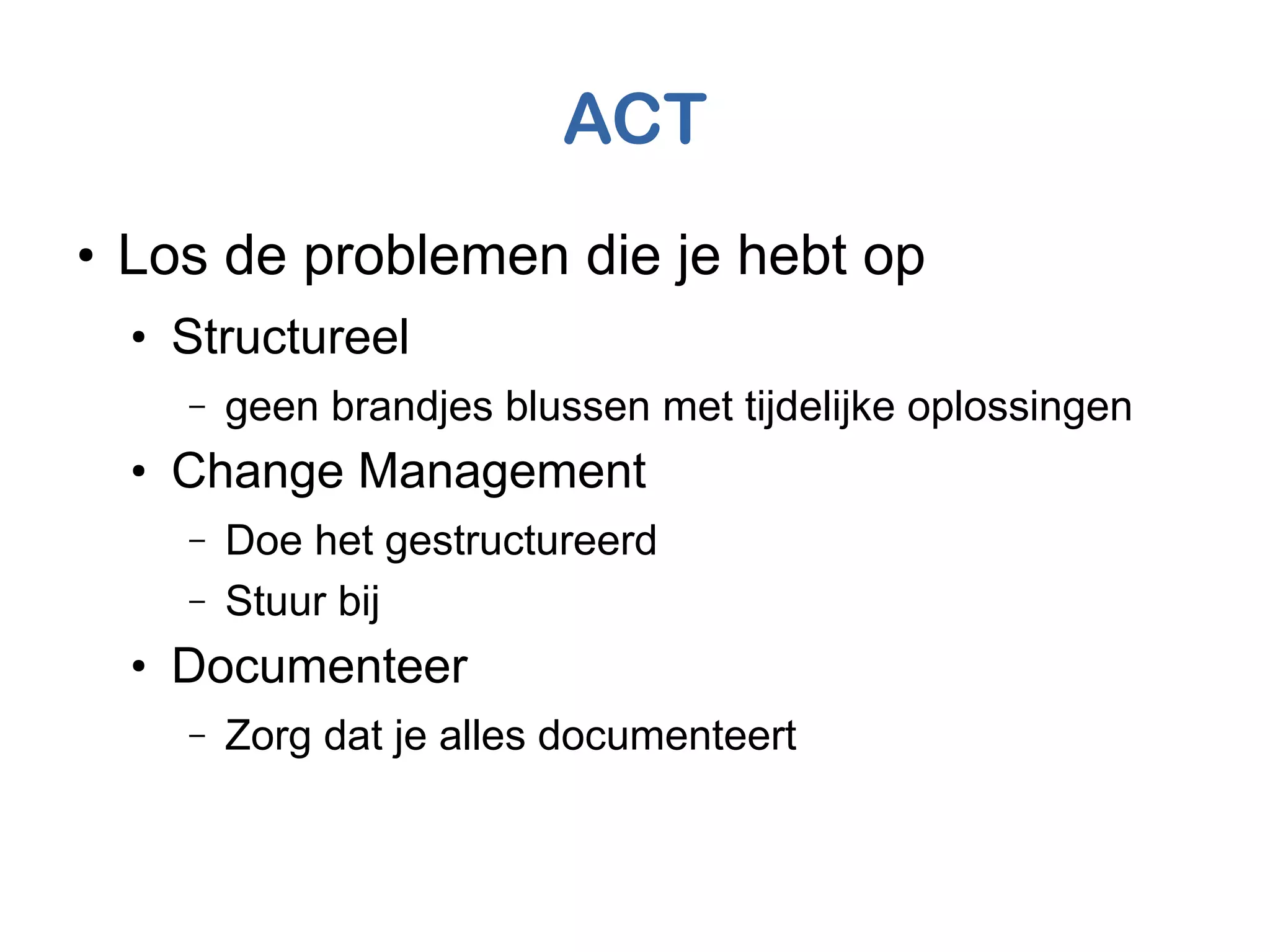 ACT
●
Los de problemen die je hebt op
●
Structureel
– geen brandjes blussen met tijdelijke oplossingen
●
Change Management
– Doe het gestructureerd
– Stuur bij
●
Documenteer
– Zorg dat je alles documenteert
 