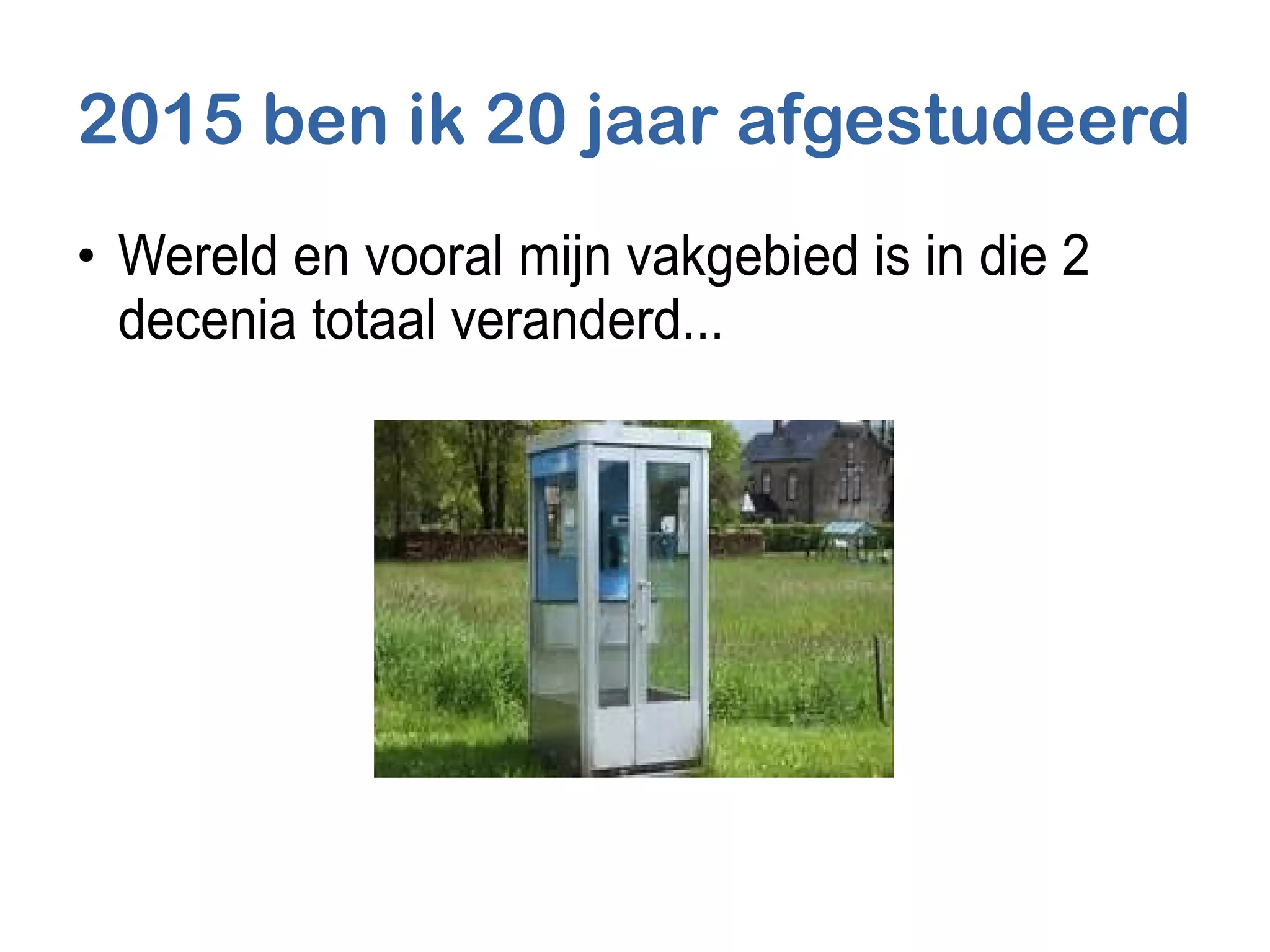 2015 ben ik 20 jaar afgestudeerd
●
Wereld en vooral mijn vakgebied is in die 2
decenia totaal veranderd...
 