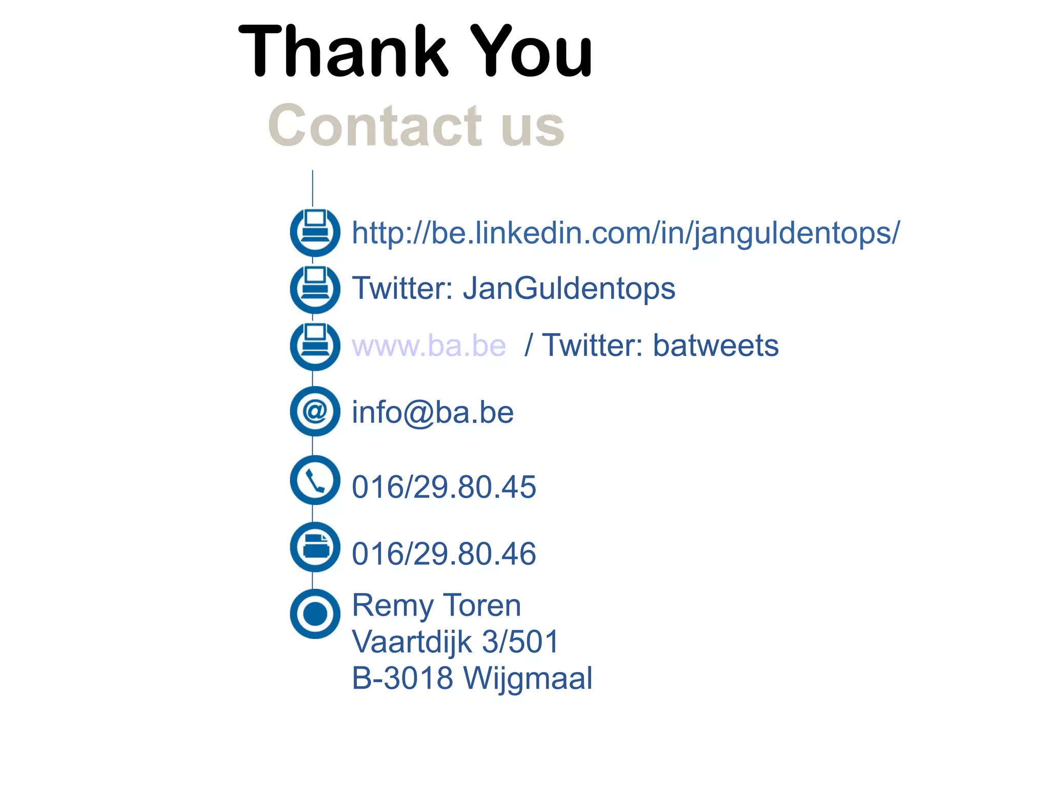 Thank You
Contact us
016/29.80.45
016/29.80.46
www.ba.be / Twitter: batweets
Remy Toren
Vaartdijk 3/501
B-3018 Wijgmaal
info@ba.be
Twitter: JanGuldentops
http://be.linkedin.com/in/janguldentops/
 