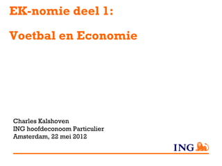 EK-nomie deel 1:
Voetbal en Economie




Charles Kalshoven
ING hoofdeconoom Particulier
Amsterdam, 22 mei 2012
 