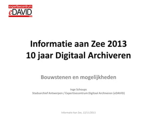 Informatie aan Zee 2013
10 jaar Digitaal Archiveren
Bouwstenen en mogelijkheden
Inge Schoups
Stadsarchief Antwerpen / Expertisecentrum Digitaal Archiveren (eDAVID)
Informatie Aan Zee, 12/11/2013
 