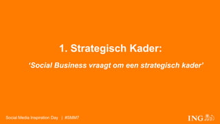 1. Strategisch Kader: 
‘Social Business vraagt om een strategisch kader’ 
Social Media Inspiration Day | #SMM7 
 