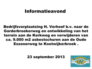 Informatieavond
Bedrijfsverplaatsing H. Verhoef b.v. naar de
Garderbroekerweg en ontwikkeling van het
terrein aan de Kerkweg en verwijderen van
ca. 9.000 m2 asbestschuren aan de Oude
Essenerweg te Kootwijkerbroek .
23 september 2013
 
