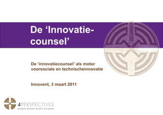 De ‘Innovatie-counsel’ De ‘innovatiecounsel’ als motor voorsociale en technischeinnovatie Innovent, 3 maart 2011  