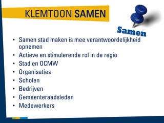 KLEMTOON SAMEN
• Samen stad maken is mee verantwoordelijkheid
opnemen
• Actieve en stimulerende rol in de regio
• Stad en OCMW
• Organisaties
• Scholen
• Bedrijven
• Gemeenteraadsleden
• Medewerkers

 