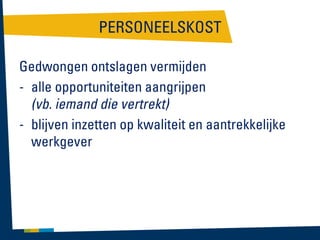 PERSONEELSKOST
Gedwongen ontslagen vermijden
- alle opportuniteiten aangrijpen
(vb. iemand die vertrekt)
- blijven inzetten op kwaliteit en aantrekkelijke
werkgever

 