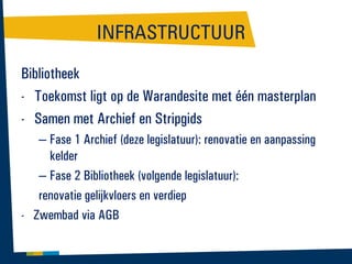 INFRASTRUCTUUR
Bibliotheek
- Toekomst ligt op de Warandesite met één masterplan
- Samen met Archief en Stripgids
– Fase 1 Archief (deze legislatuur): renovatie en aanpassing
kelder
– Fase 2 Bibliotheek (volgende legislatuur):
renovatie gelijkvloers en verdiep
- Zwembad via AGB

 