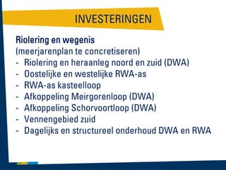 INVESTERINGEN
Riolering en wegenis
(meerjarenplan te concretiseren)
- Riolering en heraanleg noord en zuid (DWA)
- Oostelijke en westelijke RWA-as
- RWA-as kasteelloop
- Afkoppeling Meirgorenloop (DWA)
- Afkoppeling Schorvoortloop (DWA)
- Vennengebied zuid
- Dagelijks en structureel onderhoud DWA en RWA

 