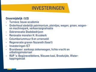INVESTERINGEN
Onvermijdelijk (1/2)
- Turnova: bouw academie
- Onderhoud stedelijk patrimonium, pleintjes, wegen, groen, wagenen machinepark, verkeerssignalisatie
- Dakrenovatie Stadsbedrijven
- Renovatie monelen H. Kruiskerk
- Columbariummuur 9 en urnenveld
- Regeneratie graven Nazareth (fase1)
- Investeringen ICT
- Brandweer: aankoop ziekenwagen, lichte vracht en
uitbatingsmateriaal
- RUP ’s: Begijneveldekens, Nieuwe kaai, Broekzijde, Watertappingstraat

 