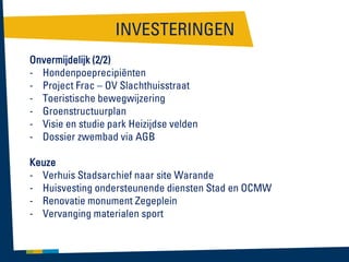 INVESTERINGEN
Onvermijdelijk (2/2)
- Hondenpoeprecipiënten
- Project Frac – OV Slachthuisstraat
- Toeristische bewegwijzering
- Groenstructuurplan
- Visie en studie park Heizijdse velden
- Dossier zwembad via AGB

Keuze
- Verhuis Stadsarchief naar site Warande
- Huisvesting ondersteunende diensten Stad en OCMW
- Renovatie monument Zegeplein
- Vervanging materialen sport

 