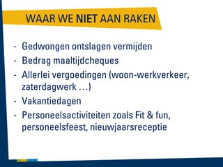 WAAR WE NIET AAN RAKEN
- Gedwongen ontslagen vermijden
- Bedrag maaltijdcheques
- Allerlei vergoedingen (woon-werkverkeer,
zaterdagwerk …)
- Vakantiedagen
- Personeelsactiviteiten zoals Fit & fun,
personeelsfeest, nieuwjaarsreceptie

 